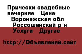 Прически свадебные, вечерние › Цена ­ 800 - Воронежская обл., Россошанский р-н Услуги » Другие   